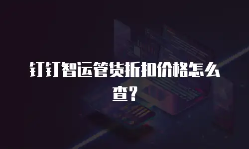钉钉智运管货折扣价格怎么查？