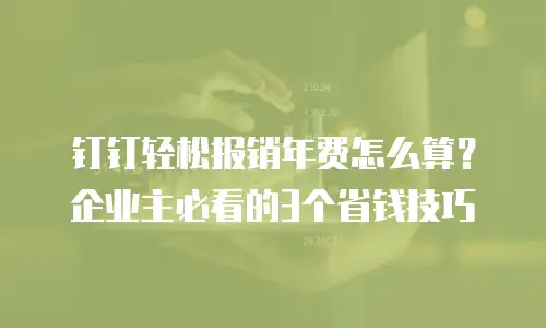 钉钉轻松报销年费怎么算？企业主必看的3个省钱技巧