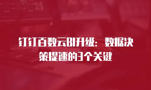 钉钉百数云BI升级：数据决策提速的3个关键