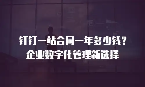 钉钉一站合同一年多少钱？企业数字化管理新选择