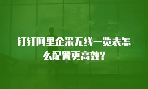 钉钉阿里企采无线一览表怎么配置更高效？