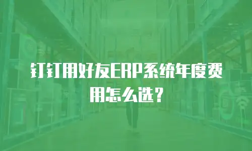 钉钉用好友ERP系统年度费用怎么选？