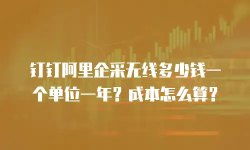 钉钉阿里企采无线多少钱一个单位一年？成本怎么算？