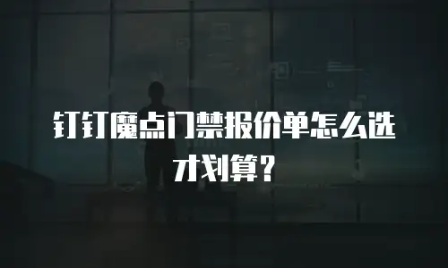 钉钉魔点门禁报价单怎么选才划算？