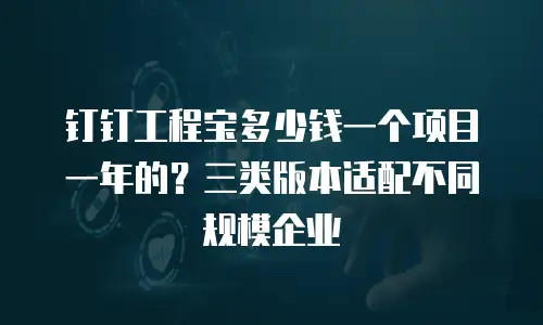 钉钉工程宝多少钱一个项目一年的？三类版本适配不同规模企业