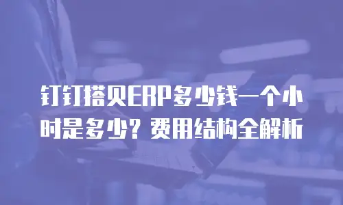 钉钉搭贝ERP多少钱一个小时是多少？费用结构全解析