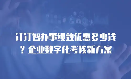 钉钉智办事绩效优惠多少钱？企业数字化考核新方案