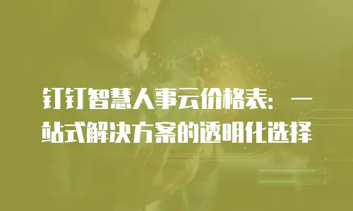 钉钉智慧人事云价格表：一站式解决方案的透明化选择