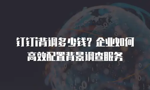 钉钉i背调多少钱？企业如何高效配置背景调查服务