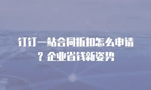 钉钉一站合同折扣怎么申请？企业省钱新姿势