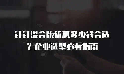 钉钉混合版优惠多少钱合适？企业选型必看指南