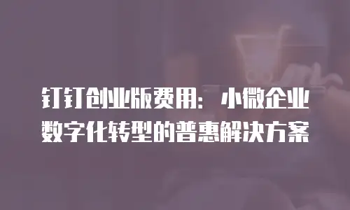 钉钉创业版费用：小微企业数字化转型的普惠解决方案