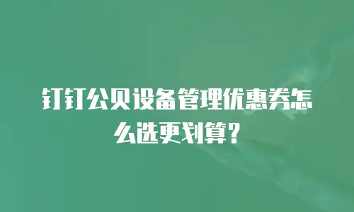 钉钉公贝设备管理优惠券怎么选更划算？