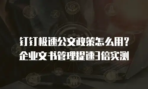 钉钉极速公文政策怎么用？企业文书管理提速3倍实测