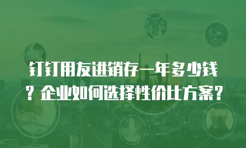 钉钉用友进销存一年多少钱？企业如何选择性价比方案？