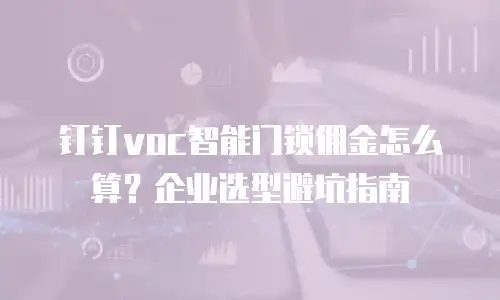 钉钉voc智能门锁佣金怎么算？企业选型避坑指南