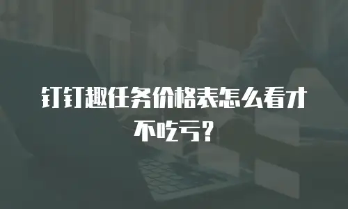 钉钉趣任务价格表怎么看才不吃亏？