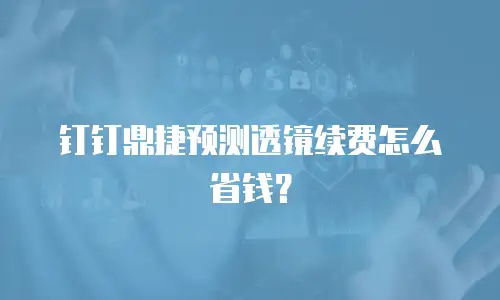 钉钉鼎捷预测透镜续费怎么省钱？