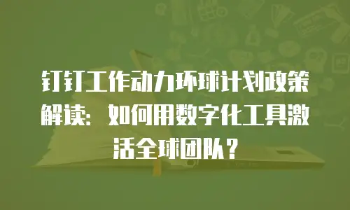 钉钉工作动力环球计划政策解读：如何用数字化工具激活全球团队？