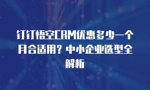 钉钉悟空CRM优惠多少一个月合适用？中小企业选型全解析
