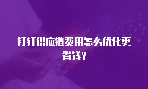 钉钉供应链费用怎么优化更省钱？
