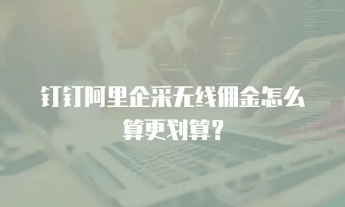 钉钉阿里企采无线佣金怎么算更划算？