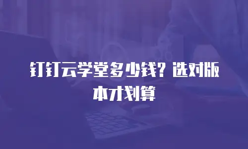 钉钉云学堂多少钱？选对版本才划算