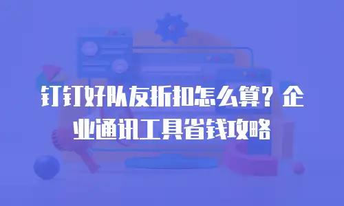 钉钉好队友折扣怎么算？企业通讯工具省钱攻略