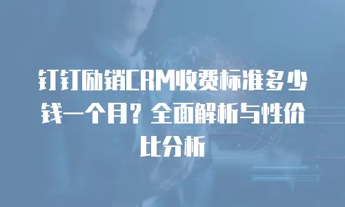 钉钉励销CRM收费标准多少钱一个月？全面解析与性价比分析