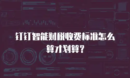 钉钉智能财税收费标准怎么算才划算？