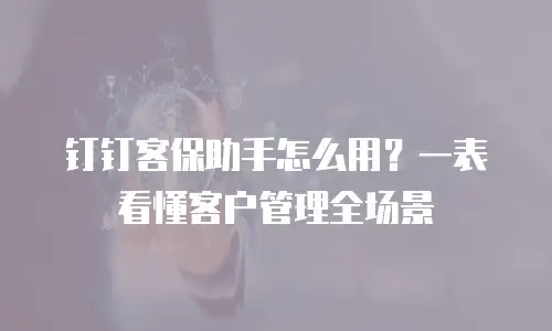 钉钉客保助手怎么用？一表看懂客户管理全场景