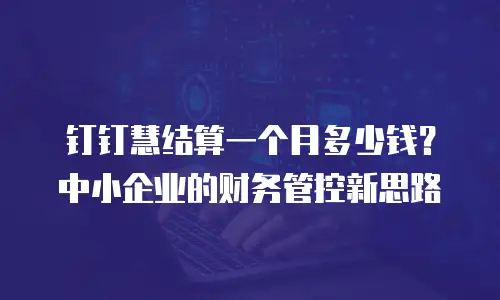 钉钉慧结算一个月多少钱？中小企业的财务管控新思路