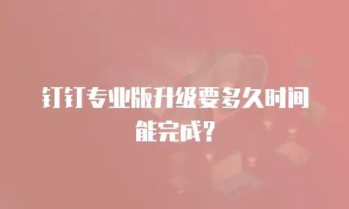 钉钉专业版升级要多久时间能完成？