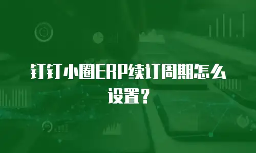钉钉小圈ERP续订周期怎么设置？