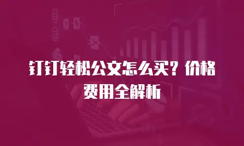 钉钉轻松公文怎么买？价格费用全解析