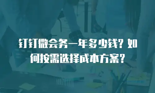 钉钉微会务一年多少钱？如何按需选择成本方案？