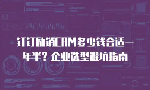 钉钉励销CRM多少钱合适一年半？企业选型避坑指南