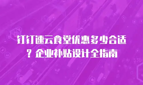 钉钉速云食堂优惠多少合适？企业补贴设计全指南