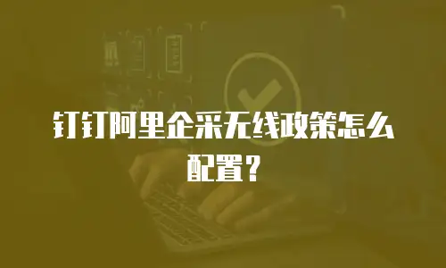 钉钉阿里企采无线政策怎么配置？