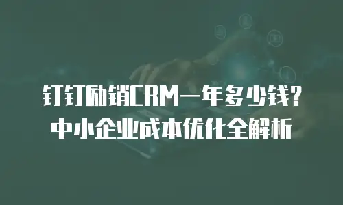 钉钉励销CRM一年多少钱？中小企业成本优化全解析
