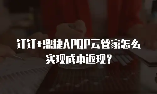 钉钉+鼎捷APQP云管家怎么实现成本返现？