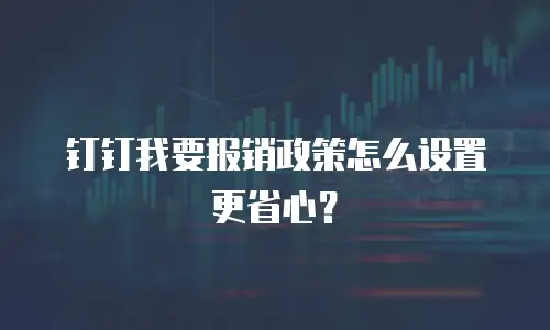 钉钉我要报销政策怎么设置更省心？