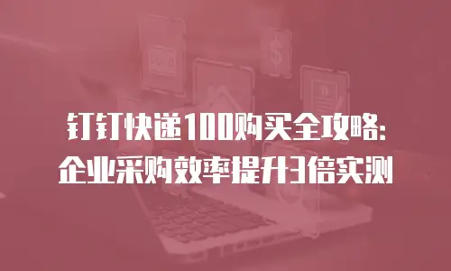钉钉快递100购买全攻略：企业采购效率提升3倍实测
