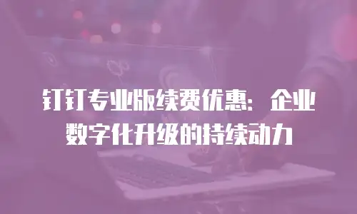 钉钉专业版续费优惠：企业数字化升级的持续动力