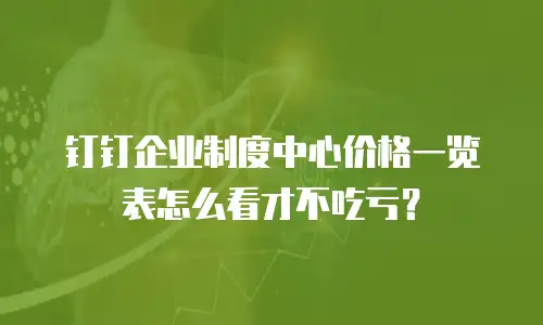 钉钉企业制度中心价格一览表怎么看才不吃亏？