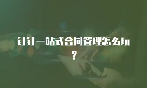 钉钉一站式合同管理怎么玩？
