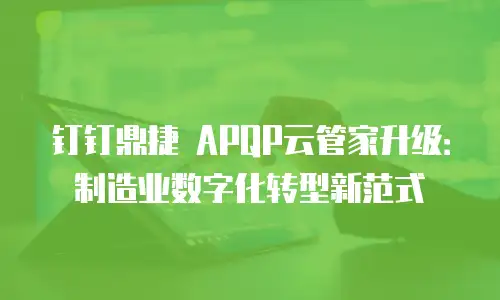 钉钉鼎捷 APQP云管家升级：制造业数字化转型新范式