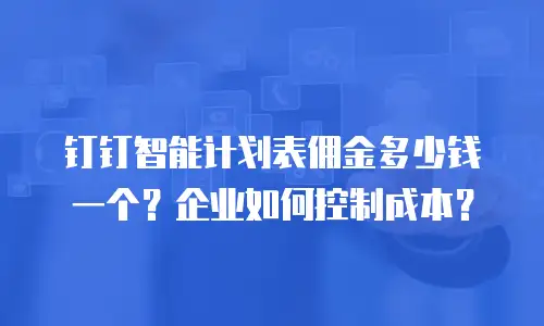 钉钉智能计划表佣金多少钱一个？企业如何控制成本？