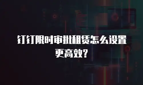 钉钉限时审批租赁怎么设置更高效？