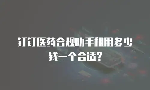 钉钉医药合规助手租用多少钱一个合适？